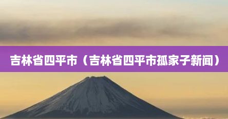 吉林省四平市（吉林省四平市孤家子新闻）