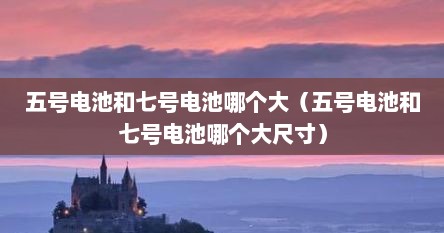 五号电池和七号电池哪个大（五号电池和七号电池哪个大尺寸）