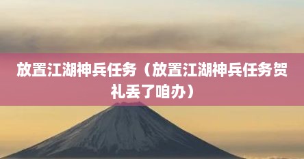 放置江湖神兵任务（放置江湖神兵任务贺礼丢了咱办）