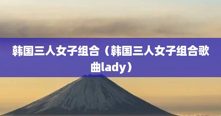 韩国三人女子组合（韩国三人女子组合歌曲lady）