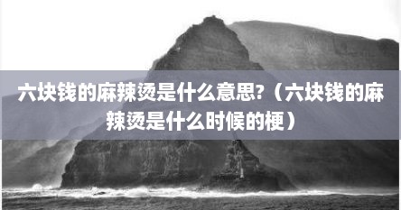 六块钱的麻辣烫是什么意思?（六块钱的麻辣烫是什么时候的梗）