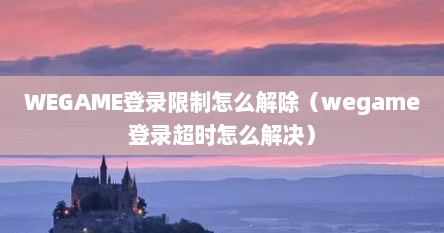 WEGAME登录限制怎么解除（wegame登录超时怎么解决）