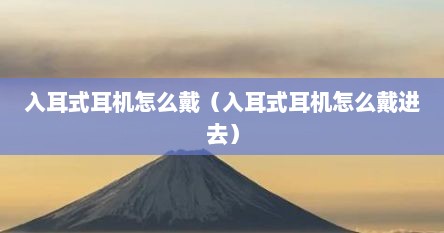 入耳式耳机怎么戴（入耳式耳机怎么戴进去）