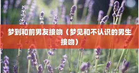 梦到和前男友接吻（梦见和不认识的男生接吻）