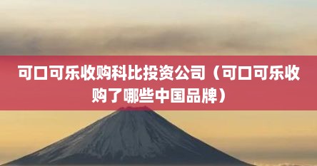 可口可乐收购科比投资公司（可口可乐收购了哪些中国品牌）