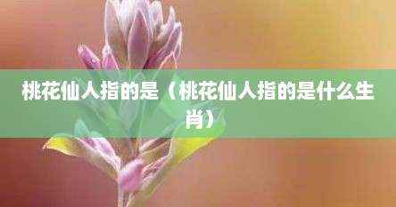 桃花仙人指的是（桃花仙人指的是什么生肖）