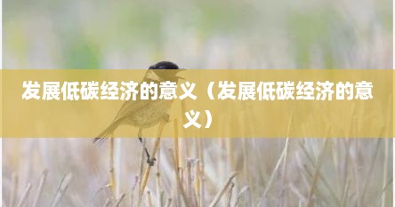 发展低碳经济的意义（发展低碳经济的意义）