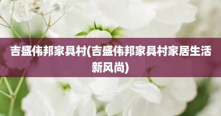 吉盛伟邦家具村(吉盛伟邦家具村家居生活新风尚)