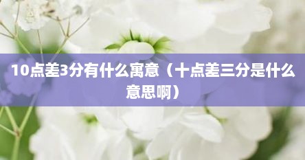 10点差3分有什么寓意（十点差三分是什么意思啊）