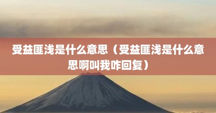 受益匪浅是什么意思（受益匪浅是什么意思啊叫我咋回复）