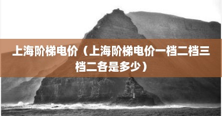 上海阶梯电价（上海阶梯电价一档二档三档二各是多少）