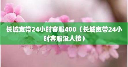 长城宽带24小时客服400（长城宽带24小时客服没人接）