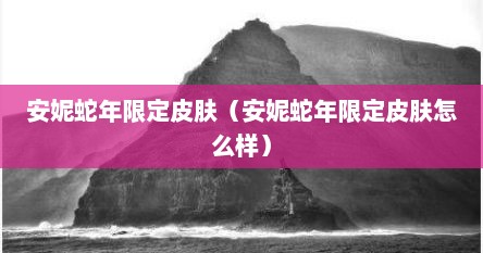 安妮蛇年限定皮肤（安妮蛇年限定皮肤怎么样）