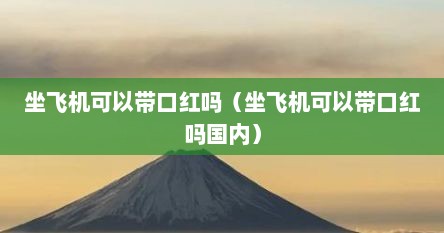 坐飞机可以带口红吗（坐飞机可以带口红吗国内）