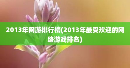 2013年网游排行榜(2013年最受欢迎的网络游戏排名)