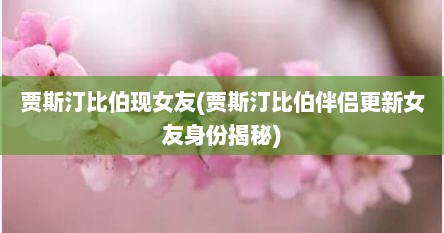 贾斯汀比伯现女友(贾斯汀比伯伴侣更新女友身份揭秘)