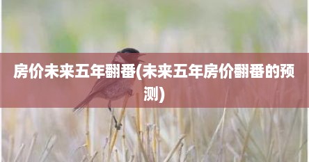 房价未来五年翻番(未来五年房价翻番的预测)