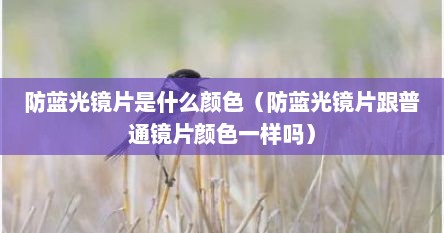 防蓝光镜片是什么颜色（防蓝光镜片跟普通镜片颜色一样吗）