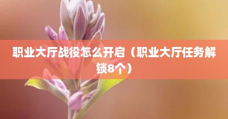 职业大厅战役怎么开启（职业大厅任务解锁8个）