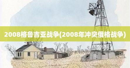 2008格鲁吉亚战争(2008年冲突俄格战争)