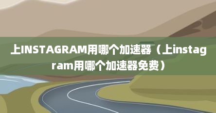 上INSTAGRAM用哪个加速器（上instagram用哪个加速器免费）