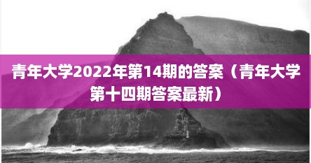 青年大学2022年第14期的答案（青年大学第十四期答案最新）