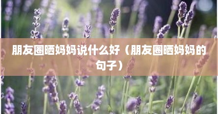 朋友圈晒妈妈说什么好（朋友圈晒妈妈的句子）