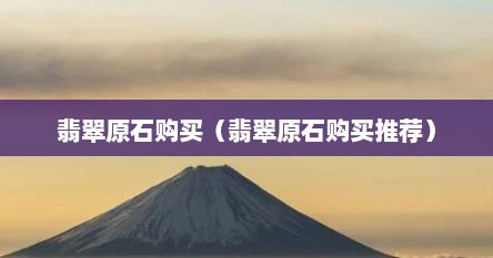 翡翠原石购买（翡翠原石购买推荐）