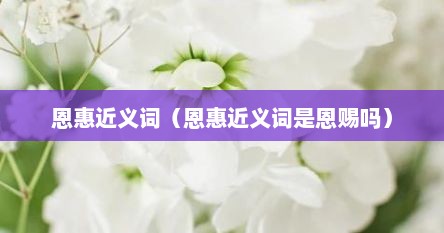 恩惠近义词（恩惠近义词是恩赐吗）