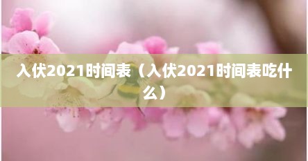 入伏2021时间表（入伏2021时间表吃什么）