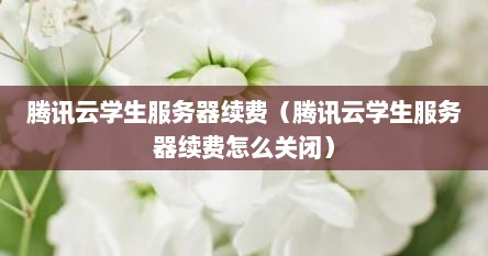 腾讯云学生服务器续费（腾讯云学生服务器续费怎么关闭）