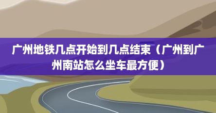 广州地铁几点开始到几点结束（广州到广州南站怎么坐车最方便）