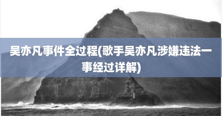 吴亦凡事件全过程(歌手吴亦凡涉嫌违法一事经过详解)