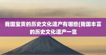 我国宝贵的历史文化遗产有哪些(我国丰富的历史文化遗产一览