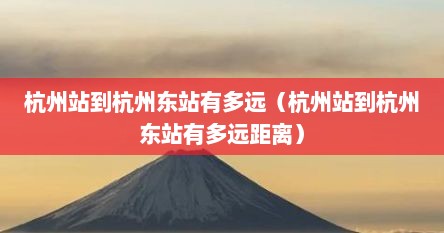 杭州站到杭州东站有多远（杭州站到杭州东站有多远距离）