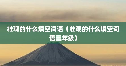 壮观的什么填空词语（壮观的什么填空词语三年级）