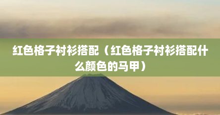 红色格子衬衫搭配（红色格子衬衫搭配什么颜色的马甲）