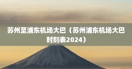 苏州至浦东机场大巴（苏州浦东机场大巴时刻表2024）