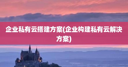 企业私有云搭建方案(企业构建私有云解决方案)