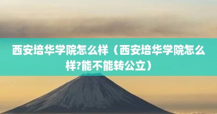 西安培华学院怎么样（西安培华学院怎么样?能不能转公立）