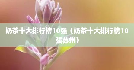 奶茶十大排行榜10强（奶茶十大排行榜10强苏州）