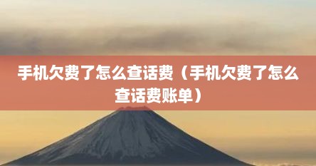 手机欠费了怎么查话费（手机欠费了怎么查话费账单）