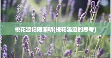 桃花源记陶渊明(桃花溪边的思考)