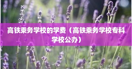 高铁乘务学校的学费（高铁乘务学校专科学校公办）