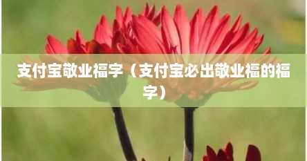 支付宝敬业福字（支付宝必出敬业福的福字）