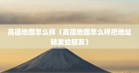 高德地图怎么样（高德地图怎么样把地址转发给朋友）