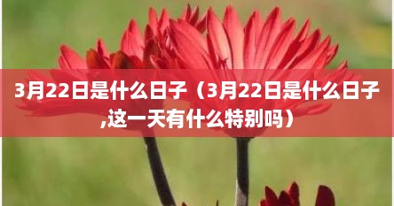 3月22日是什么日子（3月22日是什么日子,这一天有什么特别吗）