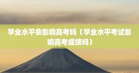 学业水平会影响高考吗（学业水平考试影响高考成绩吗）