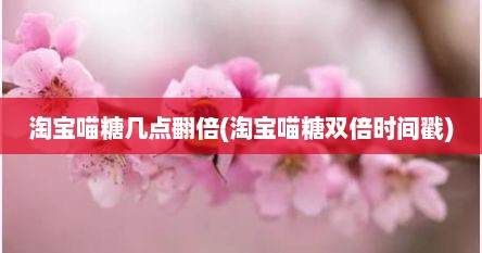 淘宝喵糖几点翻倍(淘宝喵糖双倍时间戳)