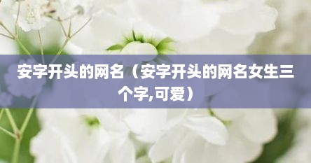 安字开头的网名（安字开头的网名女生三个字,可爱）